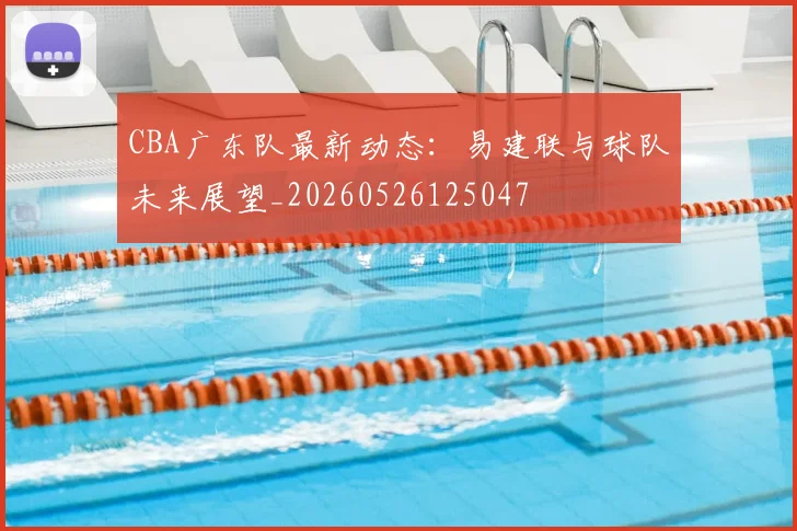 CBA广东队最新动态:易建联与球队未来展望_20260526125047