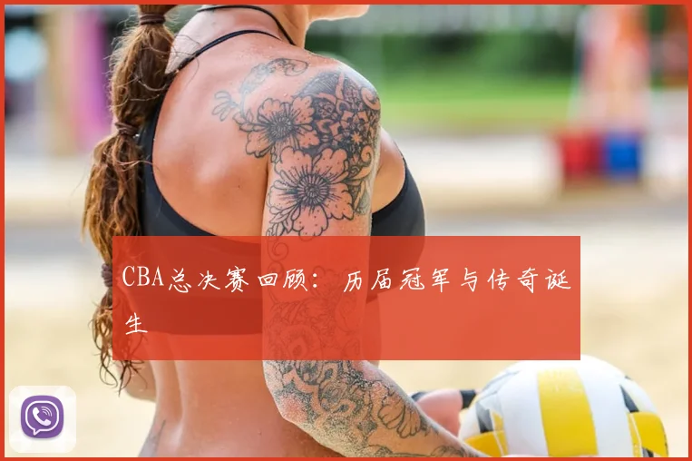 CBA总决赛回顾：历届冠军与传奇诞生