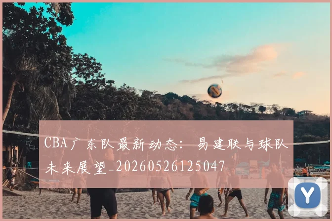 CBA广东队最新动态：易建联与球队未来展望_20260526125047